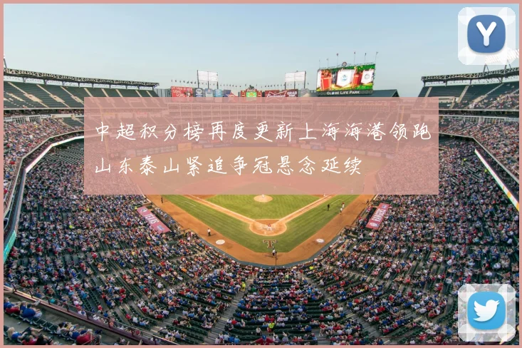 中超积分榜再度更新上海海港领跑山东泰山紧追争冠悬念延续