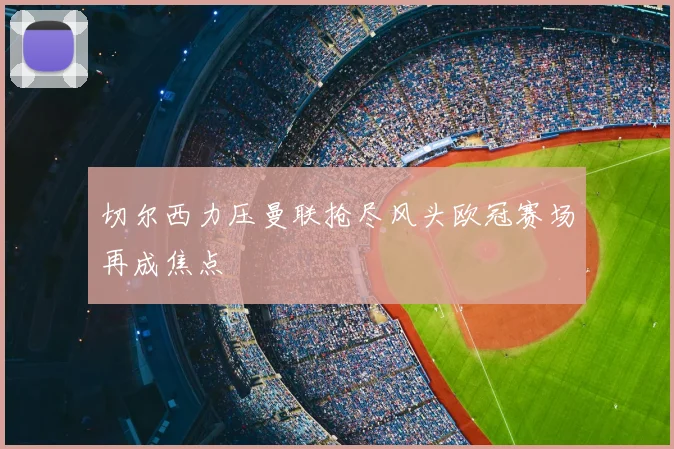 切尔西力压曼联抢尽风头欧冠赛场再成焦点