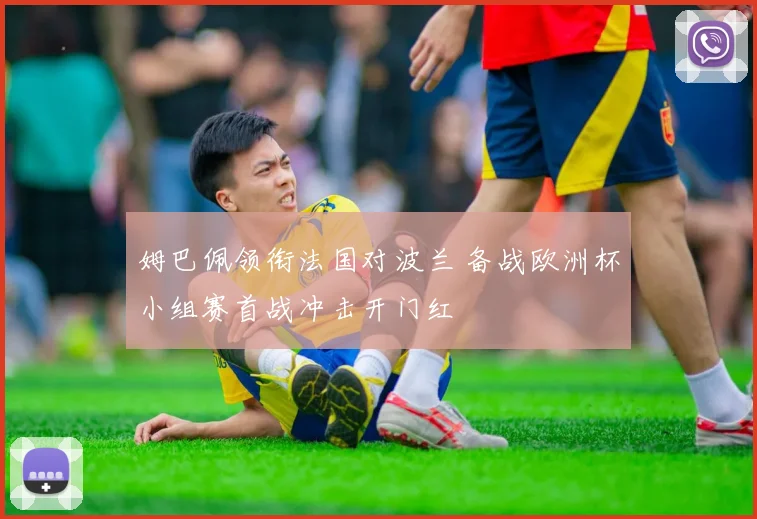 姆巴佩领衔法国对波兰 备战欧洲杯小组赛首战冲击开门红