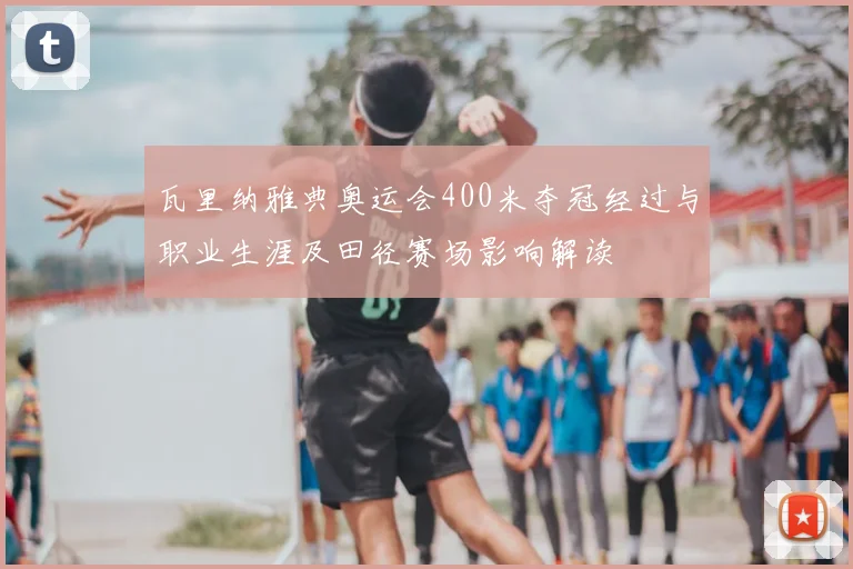 瓦里纳雅典奥运会400米夺冠经过与职业生涯及田径赛场影响解读
