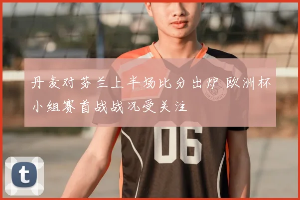 丹麦对芬兰上半场比分出炉 欧洲杯小组赛首战战况受关注