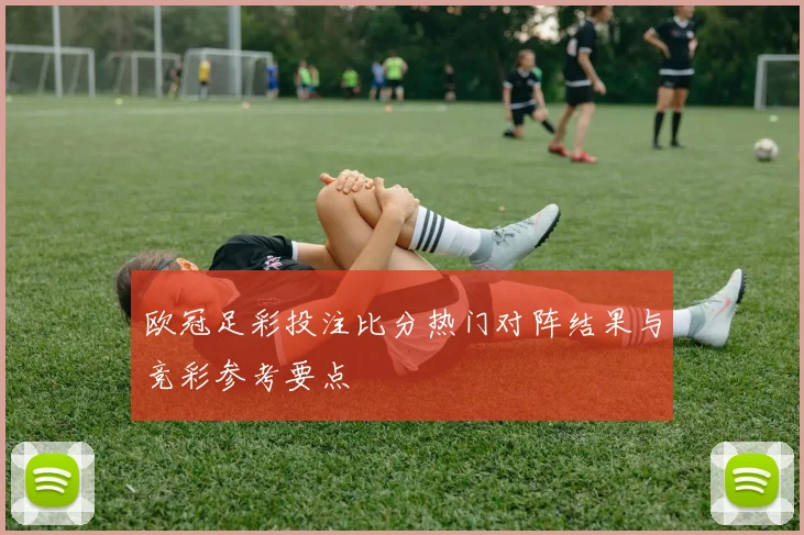 欧冠足彩投注比分热门对阵结果与竞彩参考要点
