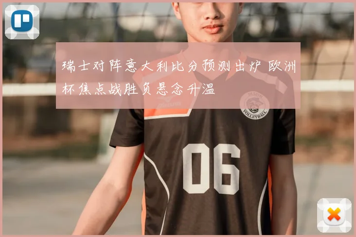 瑞士对阵意大利比分预测出炉 欧洲杯焦点战胜负悬念升温
