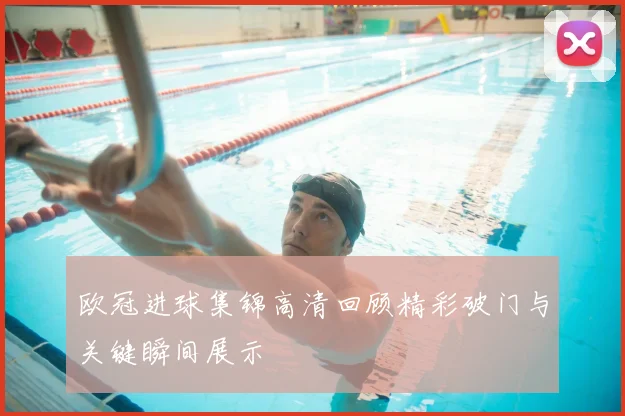 欧冠进球集锦高清回顾精彩破门与关键瞬间展示