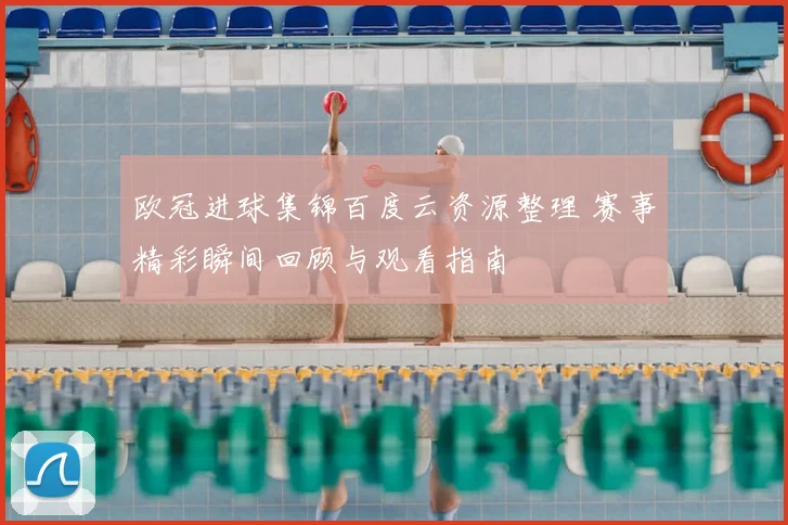 欧冠进球集锦百度云资源整理 赛事精彩瞬间回顾与观看指南