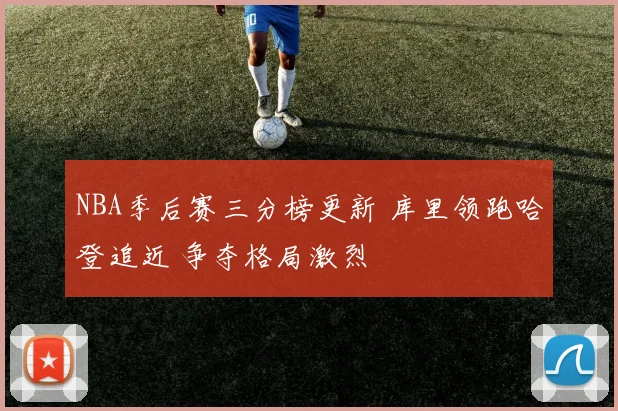NBA季后赛三分榜更新 库里领跑哈登追近 争夺格局激烈