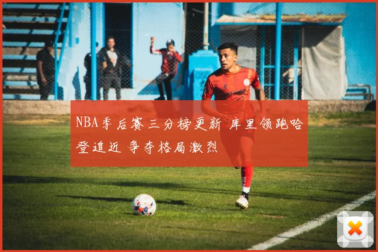 NBA季后赛三分榜更新 库里领跑哈登追近 争夺格局激烈