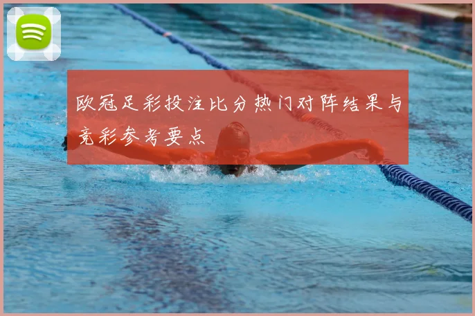 欧冠足彩投注比分热门对阵结果与竞彩参考要点