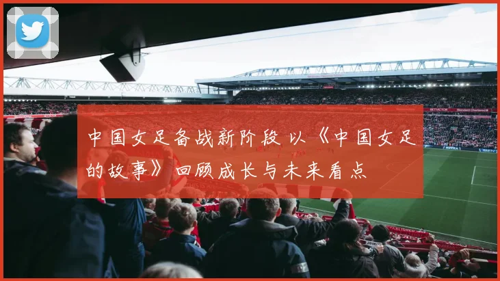 中国女足备战新阶段 以《中国女足的故事》回顾成长与未来看点