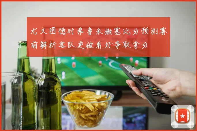 尤文图德对弗鲁米嫩塞比分预测赛前解析客队更被看好争取拿分