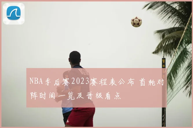 NBA季后赛2023赛程表公布 首轮对阵时间一览及晋级看点