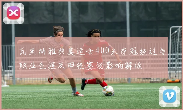 瓦里纳雅典奥运会400米夺冠经过与职业生涯及田径赛场影响解读
