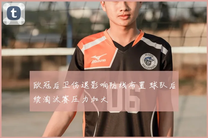 欧冠后卫伤退影响防线布置 球队后续淘汰赛压力加大