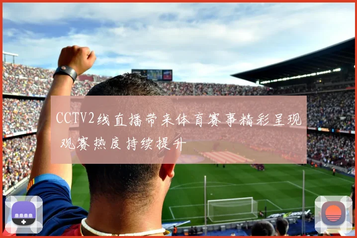 CCTV2线直播带来体育赛事精彩呈现 观赛热度持续提升