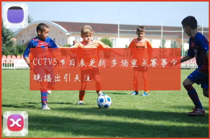CCTV5节目表更新 多场重点赛事今晚播出引关注