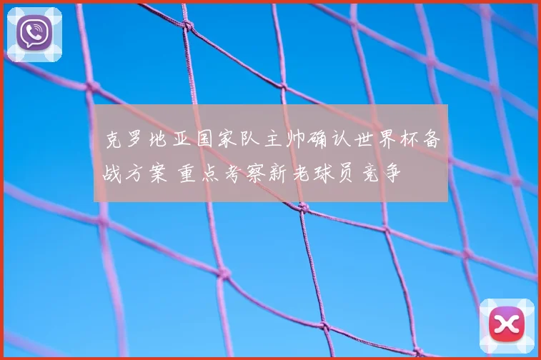 克罗地亚国家队主帅确认世界杯备战方案 重点考察新老球员竞争