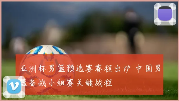 亚洲杯男篮预选赛赛程出炉 中国男篮备战小组赛关键战程