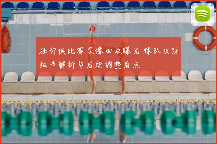 独行侠比赛录像回放曝光 球队攻防细节解析与后续调整看点