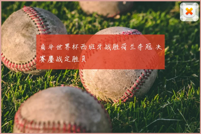 南非世界杯西班牙战胜荷兰夺冠 决赛鏖战定胜负