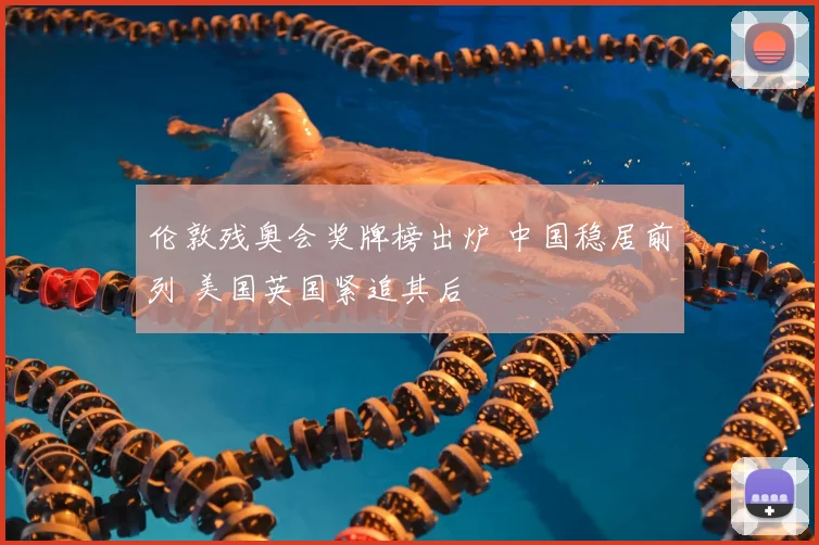 伦敦残奥会奖牌榜出炉 中国稳居前列 美国英国紧追其后