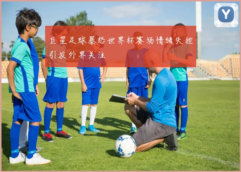 巨星足球暴怒世界杯赛场情绪失控引发外界关注