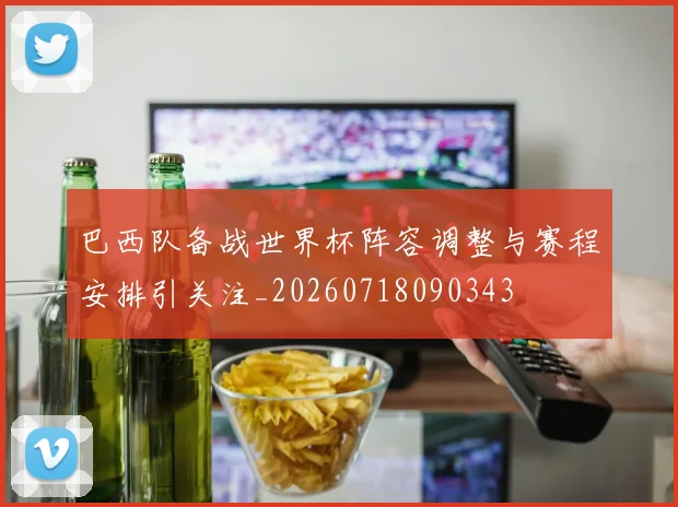 巴西队备战世界杯阵容调整与赛程安排引关注_20260718090343