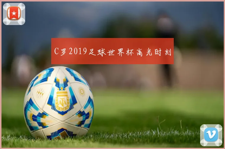 C罗2019足球世界杯高光时刻