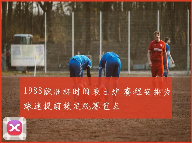1988欧洲杯时间表出炉 赛程安排为球迷提前锁定观赛重点