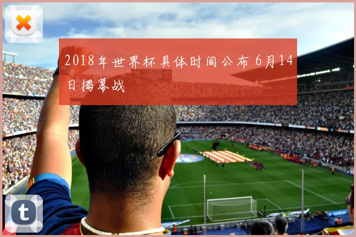 2018年世界杯具体时间公布 6月14日揭幕战