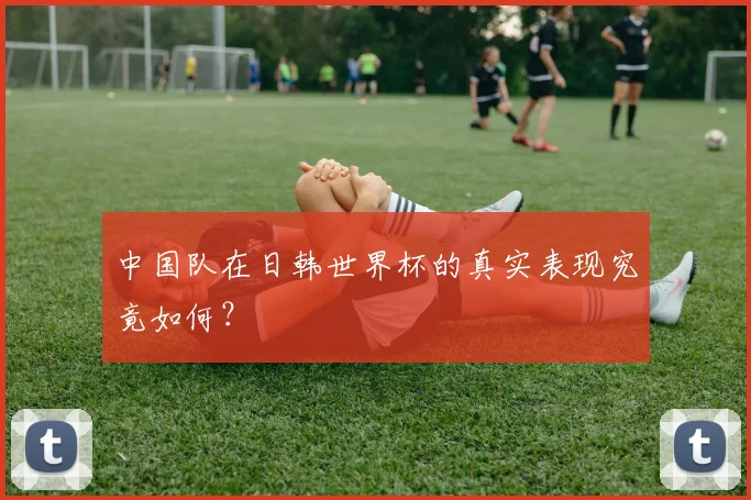 中国队在日韩世界杯的真实表现究竟如何？